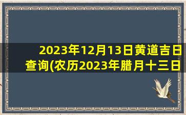 2023年12月13日黄道吉日查询(农历2023年腊月十三日黄历)