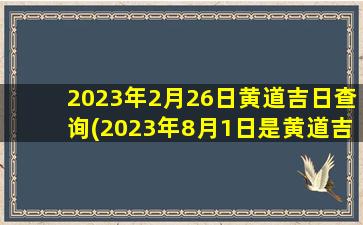 2023年2月26日黄道吉日查询(2023年8月1日是黄道吉日吗)