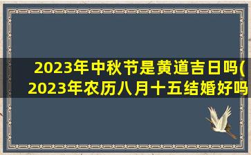 2023年中秋节是黄道吉日吗(2023年农历八月十五结婚好吗)