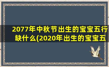 2077年中秋节出生的宝宝五行缺什么(2020年出生的宝宝五行缺什么)