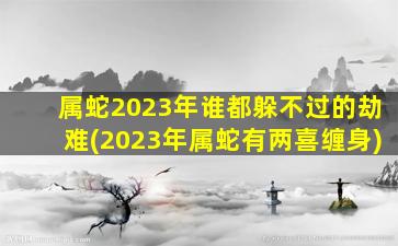 属蛇2023年谁都躲不过的劫