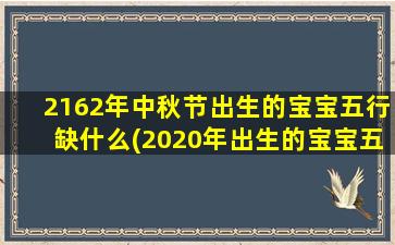 2162年中秋节出生的宝宝五行缺什么(2020年出生的宝宝五行缺什么)