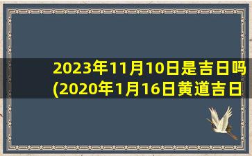 <b>2023年11月10日是吉日吗(2020年1月16日黄道吉日)</b>