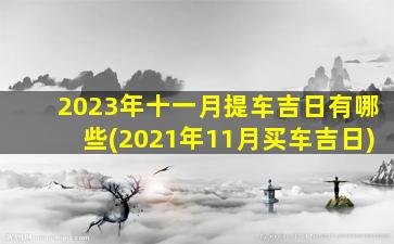 2023年十一月提车吉日有哪些(2021年11月买车吉日)