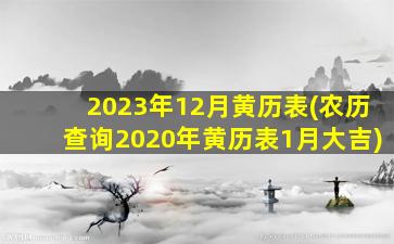 <b>2023年12月黄历表(农历查询2020年黄历表1月大吉)</b>