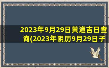 2023年9月29日黄道吉日查询(2023年阴历9月29日子好不好)