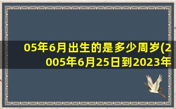 05年6月出生的是多少周岁(2005年6月25日到2023年多少岁)