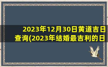 2023年12月30日黄道吉日查询(2023年结婚最吉利的日子)