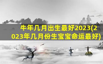 牛年几月出生最好2023(2023年几月份生宝宝命运最好)