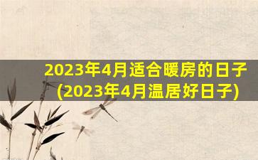 2023年4月适合暖房的日子(2023年4月温居好日子)