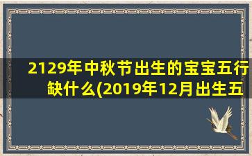 <b>2129年中秋节出生的宝宝五行缺什么(2019年12月出生五行缺什么)</b>