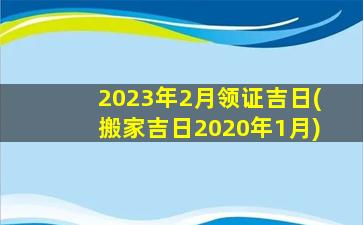 2023年2月领证吉日(搬家吉日2020年1月)