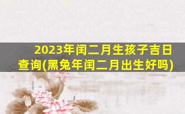 2023年闰二月生孩子吉日查询(黑兔年闰二月出生好吗)