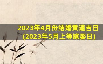 2023年4月份结婚黄道吉日(2023年5月上等嫁娶日)