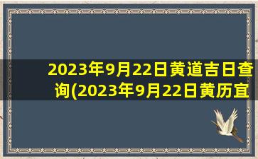 2023年9月22日黄道吉日查询(2023年9月22日黄历宜忌)