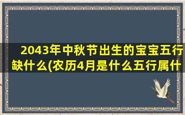 2043年中秋节出生的宝宝五行缺什么(农历4月是什么五行属什么时候)