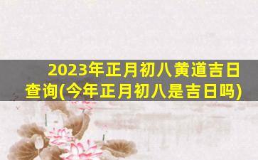 2023年正月初八黄道吉日查询(今年正月初八是吉日吗)