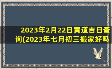 2023年2月22日黄道吉日查询(2023年七月初三搬家好吗)