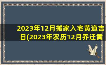 2023年12月搬家入宅黄道吉日(2023年农历12月乔迁黄道吉日)