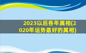 2023以后各年属相(2020年运势最好的属相)