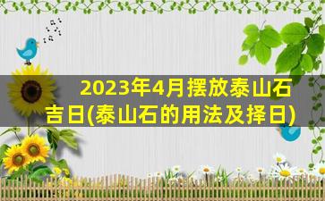 2023年4月摆放泰山石吉日(泰山石的用法及择日)