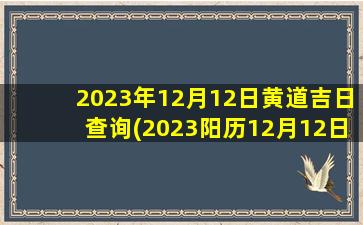 2023年12月12日黄道吉日查询(2023阳历12月12日阴历是多少)