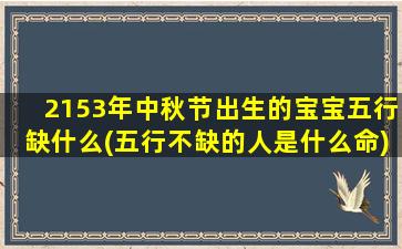 2153年中秋节出生的宝宝五行缺什么(五行不缺的人是什么命)