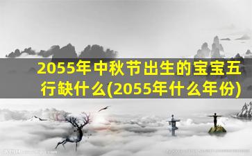 2055年中秋节出生的宝宝五行缺什么(2055年什么年份)