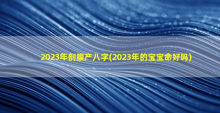 2023年剖腹产八字(2023年的宝宝命好吗)