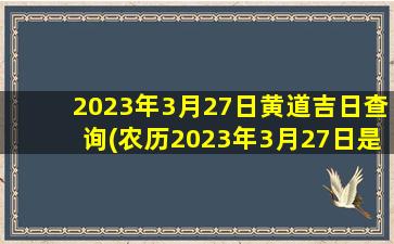 2023年3月27日黄道吉日查询(农历2023年3月27日是黄道吉日吗)