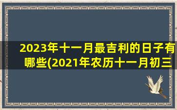 2023年十一月最吉利的日子有哪些(2021年农历十一月初三是黄道吉日吗)