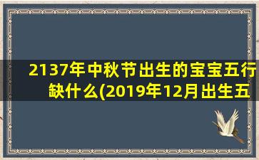 2137年中秋节出生的宝宝五行缺什么(2019年12月出生五行缺什么)