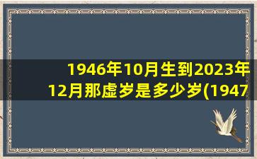 1946年10月生到2023年12月那虚岁是多少岁(1947年出生的人今年多少岁)