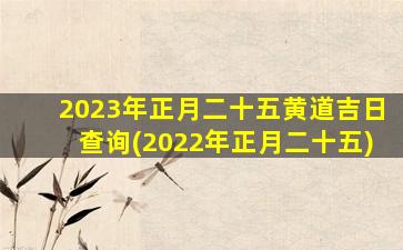 <b>2023年正月二十五黄道吉日查询(2022年正月二十五)</b>