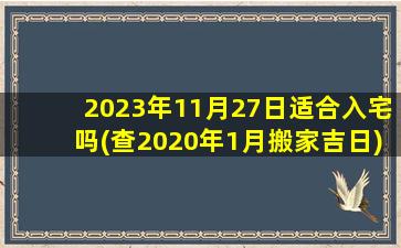 <b>2023年11月27日适合入宅吗(查2020年1月搬家吉日)</b>