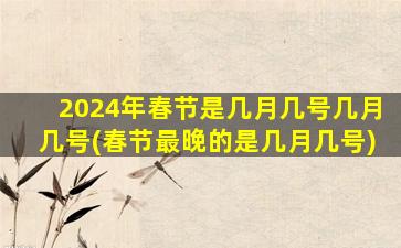 2024年春节是几月几号几月几号(春节最晚的是几月几号)