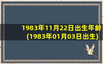 1983年11月22日出生年龄(1983年01月03日出生)