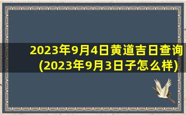 2023年9月4日黄道吉日查询(2023年9月3日子怎么样)