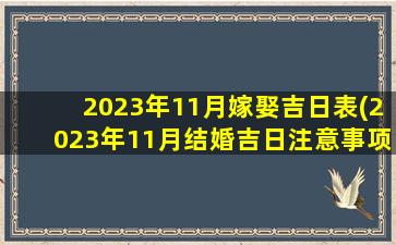 2023年11月嫁娶吉日表(2023年11月结婚吉日注意事项)