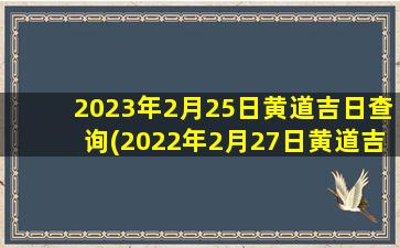 <b>2023年2月25日黄道吉日查询(2022年2月27日黄道吉日查询)</b>