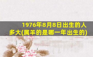 <b>1976年8月8日出生的人多大(属羊的是哪一年出生的)</b>