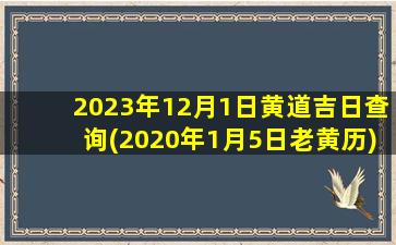 <b>2023年12月1日黄道吉日查询(2020年1月5日老黄历)</b>