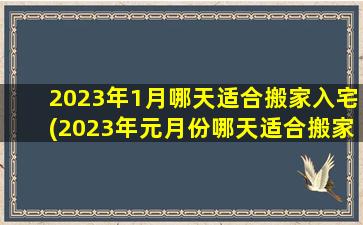 2023年1月哪天适合搬家入宅(2023年元月份哪天适合搬家)