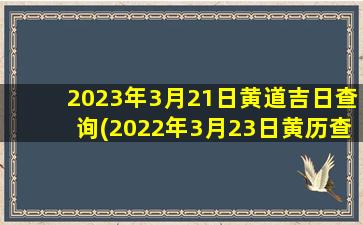 2023年3月21日黄道吉日查询(2022年3月23日黄历查询)