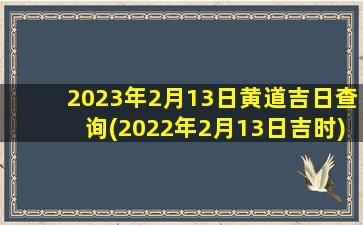 2023年2月13日黄道吉日查询(2022年2月13日吉时)