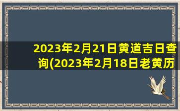 2023年2月21日黄道吉日查询(2023年2月18日老黄历)