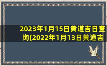 <b>2023年1月15日黄道吉日查询(2022年1月13日黄道吉日)</b>