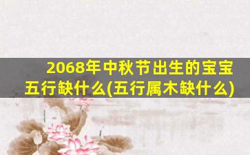 2068年中秋节出生的宝宝五行缺什么(五行属木缺什么)