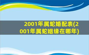 2001年属蛇婚配表(2001年属蛇姻缘在哪年)