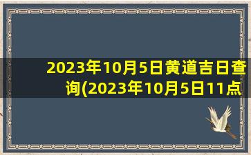 2023年10月5日黄道吉日查询(2023年10月5日11点28分)